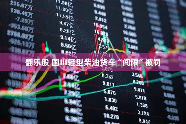 翻乐股 国Ⅲ轻型柴油货车“闯限”被罚