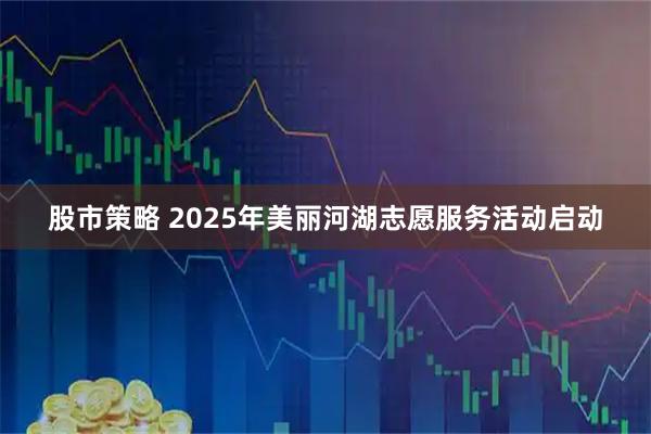 股市策略 2025年美丽河湖志愿服务活动启动