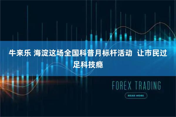 牛来乐 海淀这场全国科普月标杆活动  让市民过足科技瘾