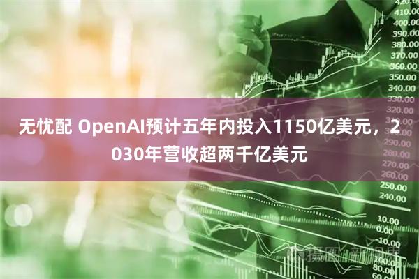 无忧配 OpenAI预计五年内投入1150亿美元，2030年营收超两千亿美元