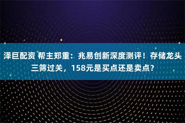 泽巨配资 帮主郑重：兆易创新深度测评！存储龙头三筛过关，158元是买点还是卖点？