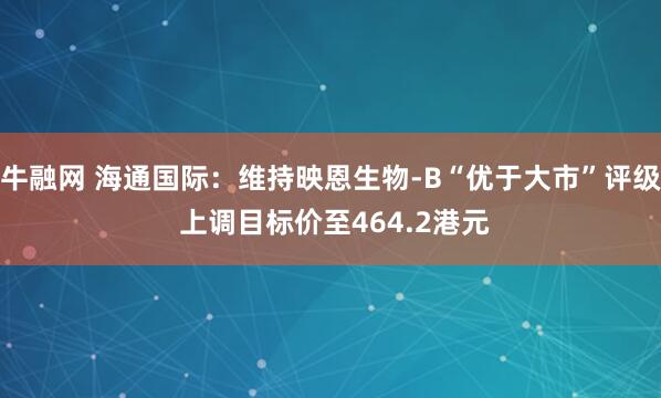 牛融网 海通国际：维持映恩生物-B“优于大市”评级 上调目标价至464.2港元