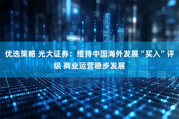 优选策略 光大证券：维持中国海外发展“买入”评级 商业运营稳步发展