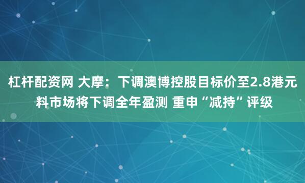 杠杆配资网 大摩：下调澳博控股目标价至2.8港元 料市场将下调全年盈测 重申“减持”评级