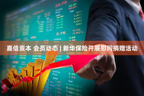 嘉信资本 会员动态 | 新华保险开展慰问捐赠活动