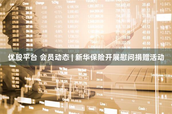 优股平台 会员动态 | 新华保险开展慰问捐赠活动