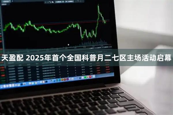 天盈配 2025年首个全国科普月二七区主场活动启幕