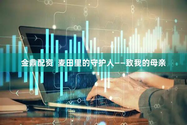 金鼎配资  麦田里的守护人——致我的母亲