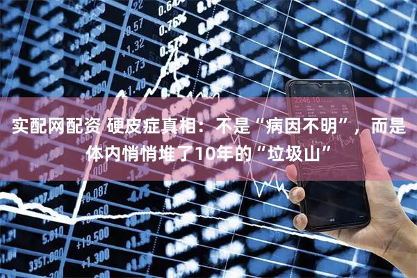 实配网配资 硬皮症真相：不是“病因不明”，而是体内悄悄堆了10年的“垃圾山”