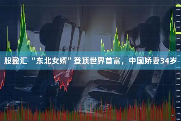 股盈汇 “东北女婿”登顶世界首富，中国娇妻34岁