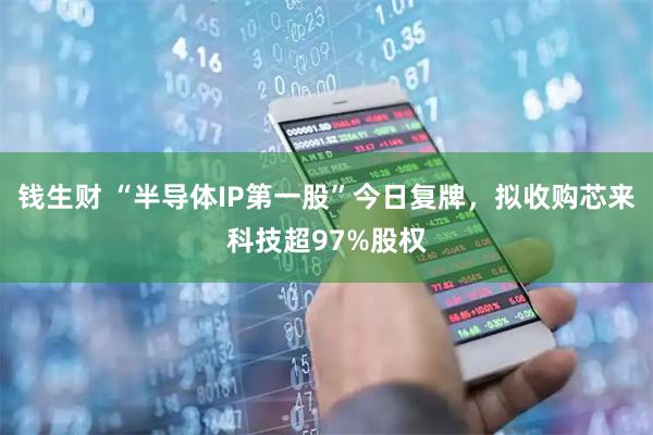钱生财 “半导体IP第一股”今日复牌，拟收购芯来科技超97%股权