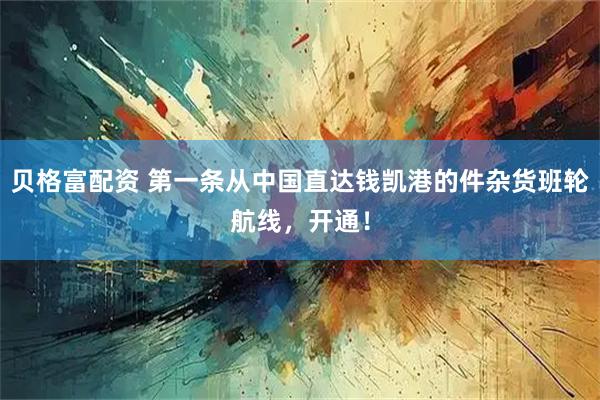 贝格富配资 第一条从中国直达钱凯港的件杂货班轮航线，开通！
