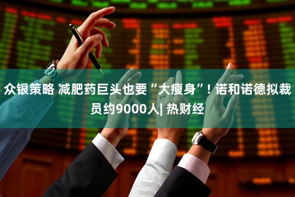 众银策略 减肥药巨头也要“大瘦身”! 诺和诺德拟裁员约9000人| 热财经