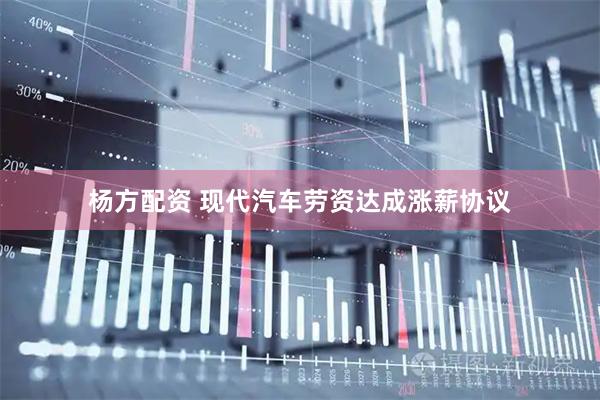 杨方配资 现代汽车劳资达成涨薪协议