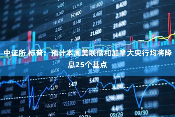 中证所 标普：预计本周美联储和加拿大央行均将降息25个基点