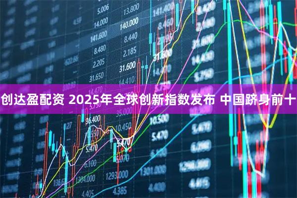 创达盈配资 2025年全球创新指数发布 中国跻身前十