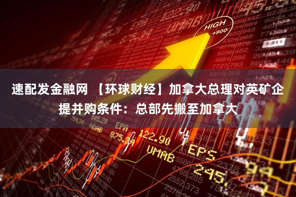速配发金融网 【环球财经】加拿大总理对英矿企提并购条件：总部先搬至加拿大