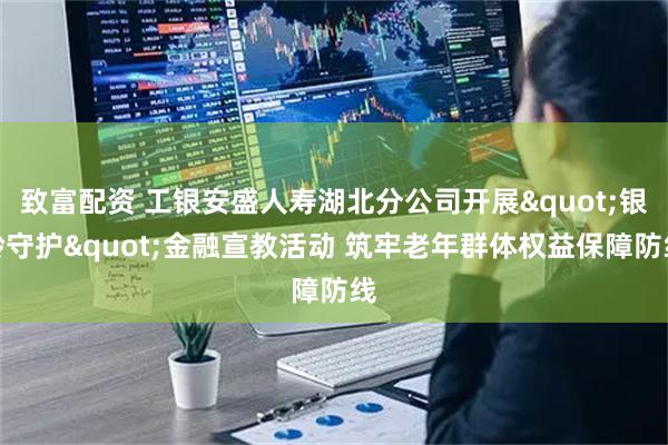 致富配资 工银安盛人寿湖北分公司开展&quot;银龄守护&quot;金融宣教活动 筑牢老年群体权益保障防线