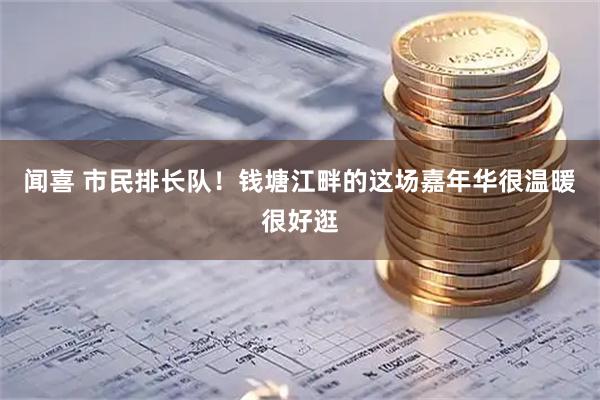 闻喜 市民排长队！钱塘江畔的这场嘉年华很温暖很好逛
