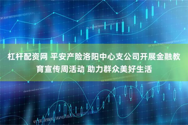 杠杆配资网 平安产险洛阳中心支公司开展金融教育宣传周活动 助力群众美好生活