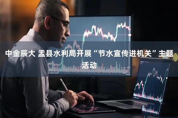 中金辰大 盂县水利局开展“节水宣传进机关”主题活动