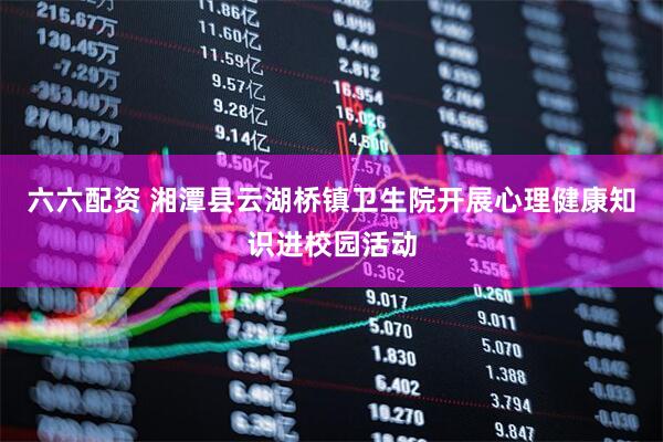 六六配资 湘潭县云湖桥镇卫生院开展心理健康知识进校园活动