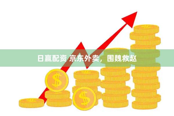 日赢配资 京东外卖，围魏救赵