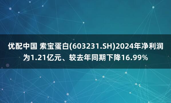 优配中国 索宝蛋白(603231.SH)2024年净利润为1.21亿元、较去年同期下降16.99%