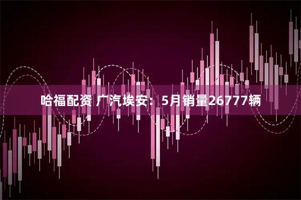 哈福配资 广汽埃安：5月销量26777辆