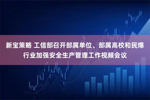 新宝策略 工信部召开部属单位、部属高校和民爆行业加强安全生产管理工作视频会议