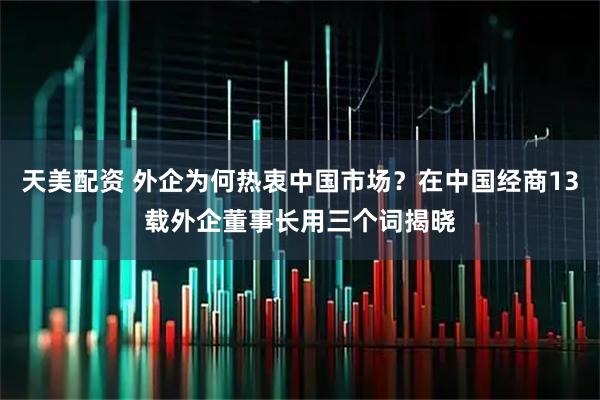 天美配资 外企为何热衷中国市场？在中国经商13载外企董事长用三个词揭晓