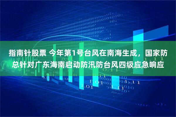 指南针股票 今年第1号台风在南海生成，国家防总针对广东海南启动防汛防台风四级应急响应