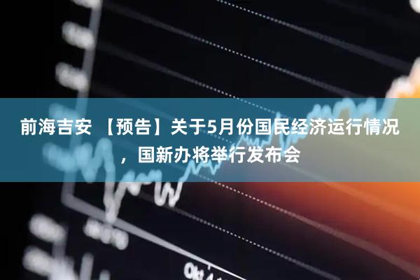 前海吉安 【预告】关于5月份国民经济运行情况，国新办将举行发布会