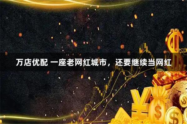 万店优配 一座老网红城市，还要继续当网红
