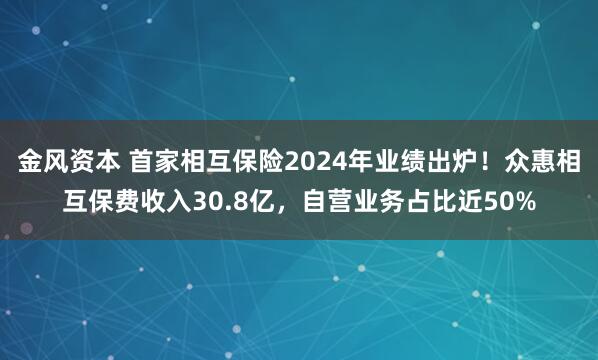 金风资本 首家相互保险2024年业绩出炉！众惠相互保费收入30.8亿，自营业务占比近50%