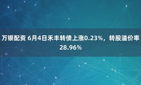 万银配资 6月4日禾丰转债上涨0.23%，转股溢价率28.96%