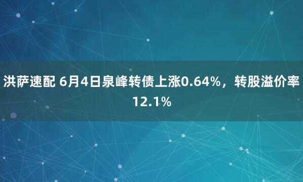 洪萨速配 6月4日泉峰转债上涨0.64%，转股溢价率12.1%
