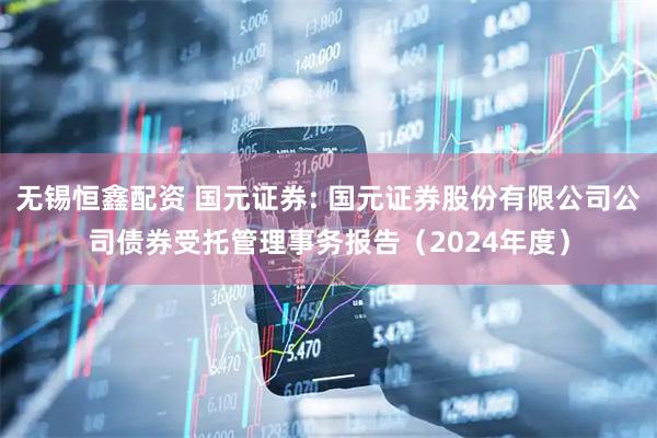 无锡恒鑫配资 国元证券: 国元证券股份有限公司公司债券受托管理事务报告（2024年度）
