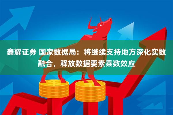 鑫耀证券 国家数据局：将继续支持地方深化实数融合，释放数据要素乘数效应
