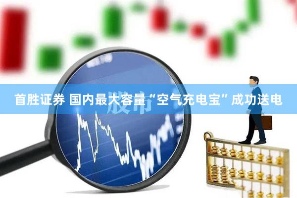 首胜证券 国内最大容量“空气充电宝”成功送电