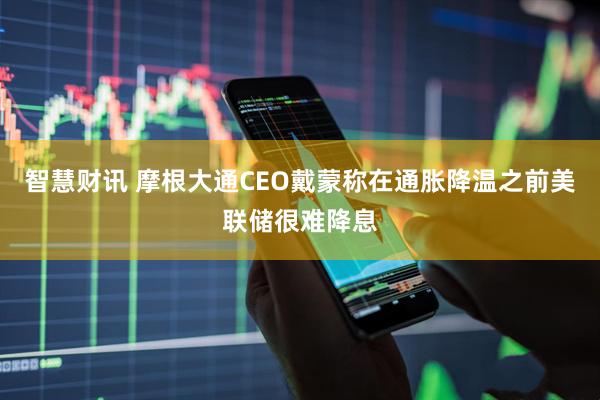 智慧财讯 摩根大通CEO戴蒙称在通胀降温之前美联储很难降息