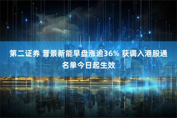 第二证券 晋景新能早盘涨逾36% 获调入港股通名单今日起生效