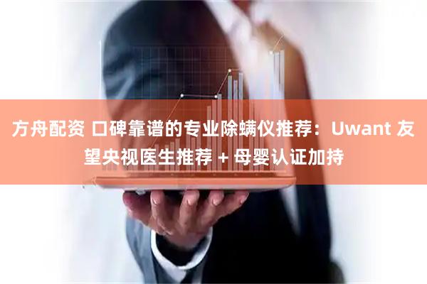 方舟配资 口碑靠谱的专业除螨仪推荐：Uwant 友望央视医生推荐 + 母婴认证加持