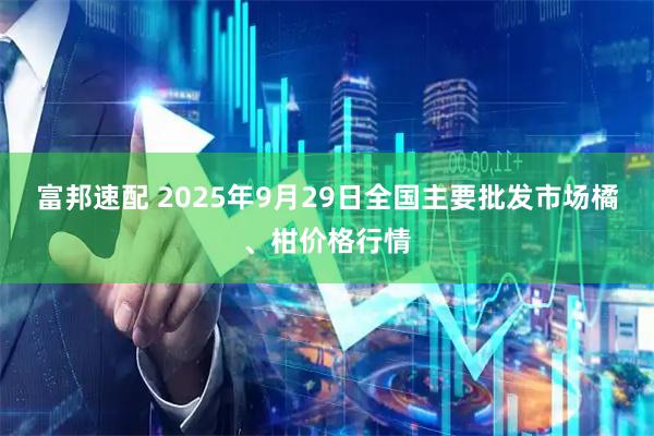 富邦速配 2025年9月29日全国主要批发市场橘、柑价格行情