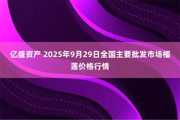 亿盛资产 2025年9月29日全国主要批发市场榴莲价格行情