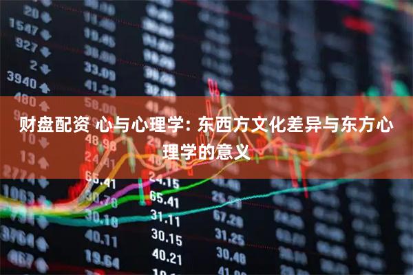 财盘配资 心与心理学: 东西方文化差异与东方心理学的意义