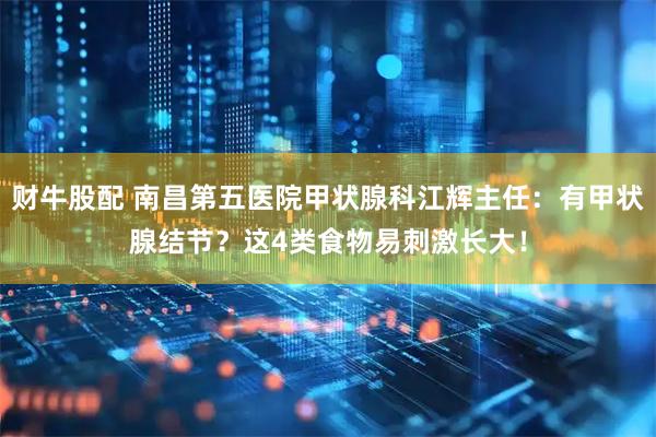 财牛股配 南昌第五医院甲状腺科江辉主任：有甲状腺结节？这4类食物易刺激长大！