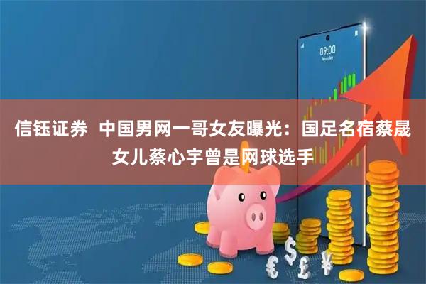 信钰证券  中国男网一哥女友曝光：国足名宿蔡晟女儿蔡心宇曾是网球选手