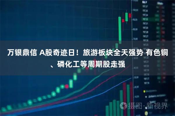 万银鼎信 A股奇迹日！旅游板块全天强势 有色铜、磷化工等周期股走强