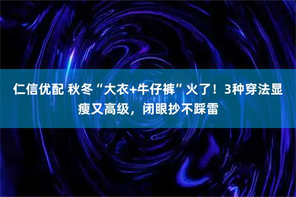 仁信优配 秋冬“大衣+牛仔裤”火了!3种穿法显瘦又高级,闭眼抄不踩雷